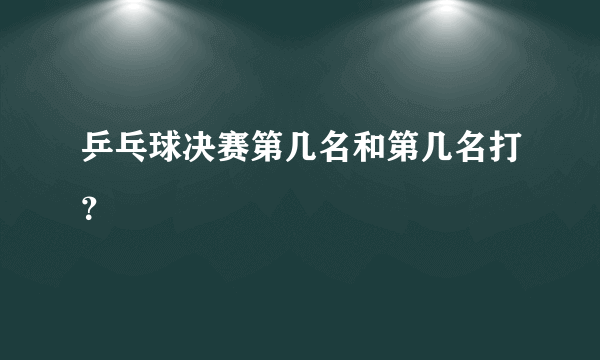 乒乓球决赛第几名和第几名打？