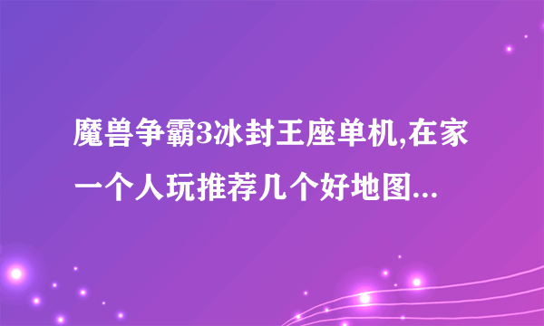 魔兽争霸3冰封王座单机,在家一个人玩推荐几个好地图。。。。