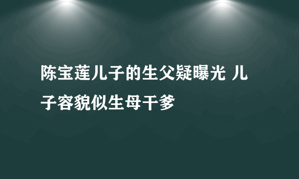 陈宝莲儿子的生父疑曝光 儿子容貌似生母干爹