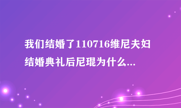 我们结婚了110716维尼夫妇结婚典礼后尼琨为什么说吃了很多鳗鱼？难道鳗鱼有助于怀孕？吗