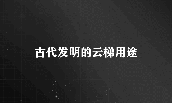 古代发明的云梯用途