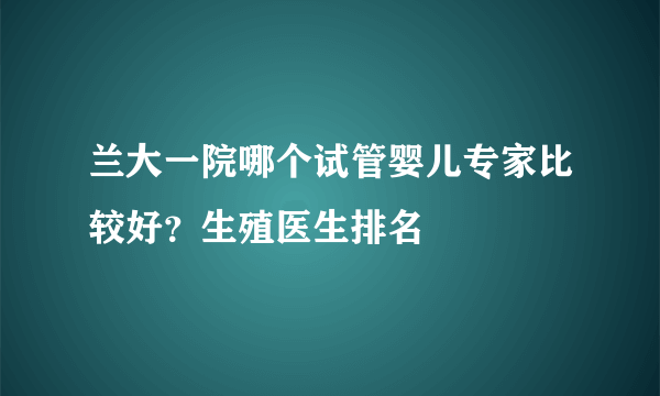 兰大一院哪个试管婴儿专家比较好？生殖医生排名