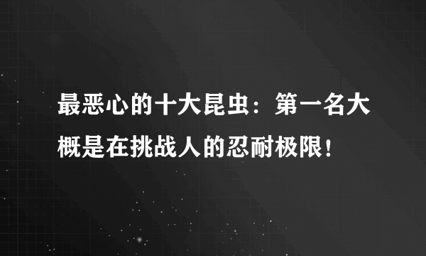 最恶心的十大昆虫：第一名大概是在挑战人的忍耐极限！