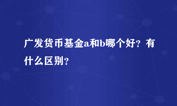 广发货币基金a和b哪个好？有什么区别？