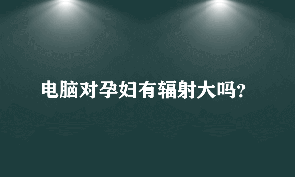 电脑对孕妇有辐射大吗？