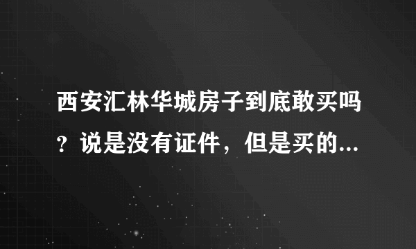 西安汇林华城房子到底敢买吗？说是没有证件，但是买的人挺多的，房价相对也能接受，敢买吗？