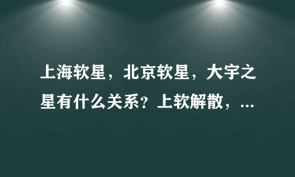 上海软星，北京软星，大宇之星有什么关系？上软解散，那么仙5与前几带仙4的制作成员有没有联系了`？