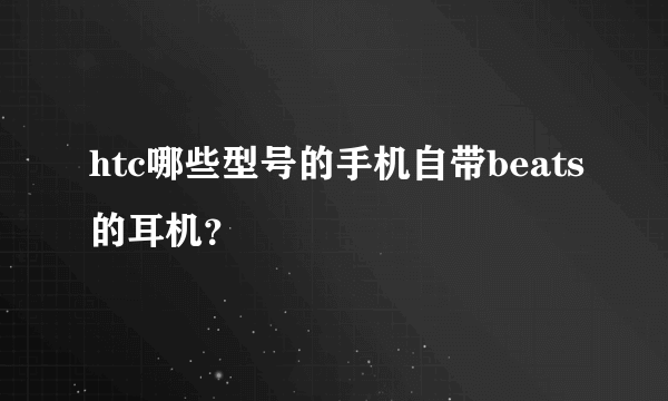 htc哪些型号的手机自带beats的耳机？