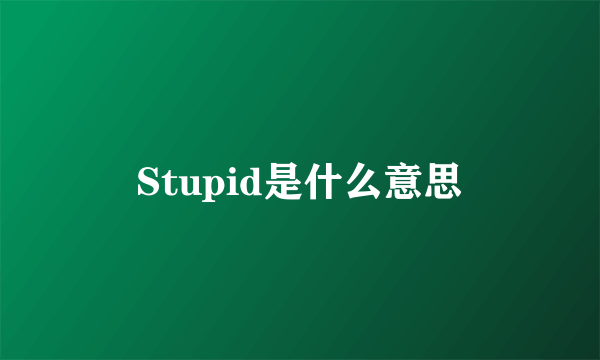 Stupid是什么意思