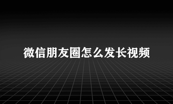 微信朋友圈怎么发长视频