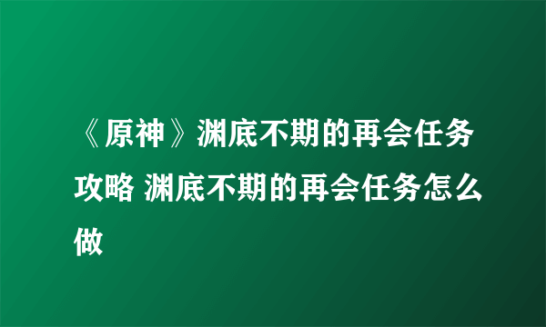 《原神》渊底不期的再会任务攻略 渊底不期的再会任务怎么做