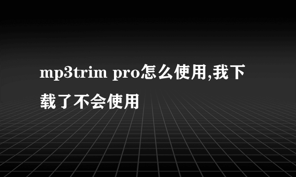 mp3trim pro怎么使用,我下载了不会使用