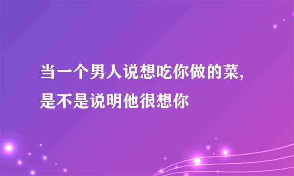 当一个男人说想吃你做的菜,是不是说明他很想你