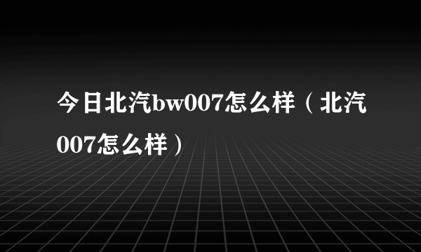 今日北汽bw007怎么样（北汽007怎么样）