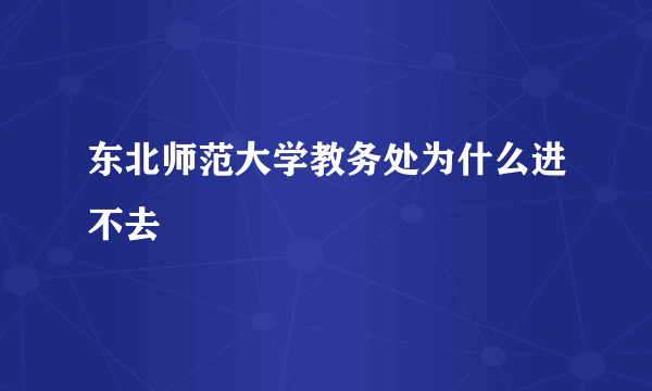 东北师范大学教务处为什么进不去