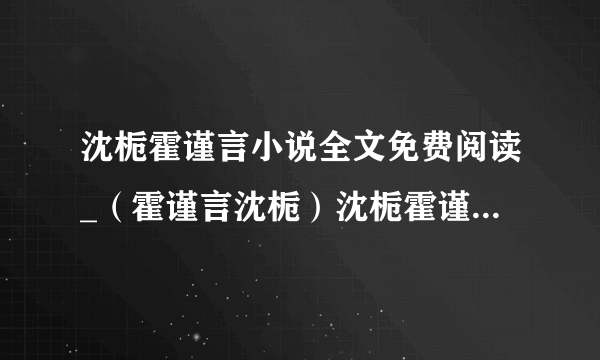 沈栀霍谨言小说全文免费阅读_（霍谨言沈栀）沈栀霍谨言最新章节列表（霍谨言沈栀）