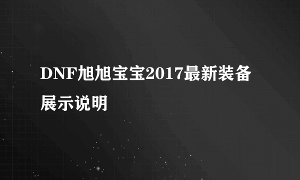 DNF旭旭宝宝2017最新装备展示说明