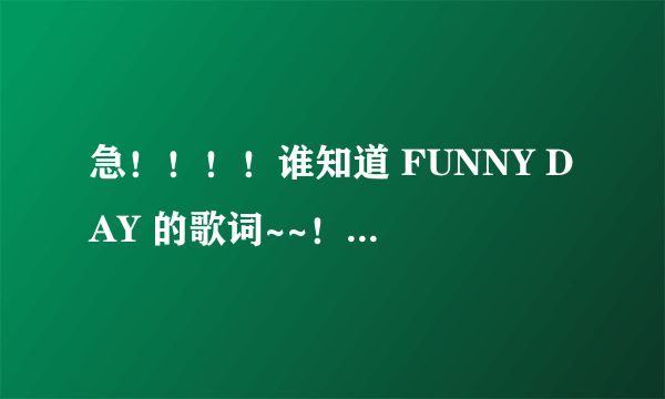 急！！！！谁知道 FUNNY DAY 的歌词~~！！ 就是挺欢快一首歌 男女合唱的!