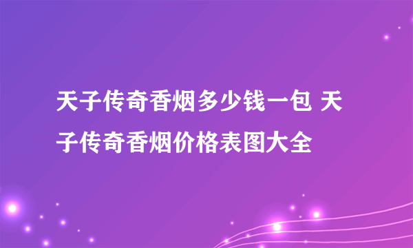 天子传奇香烟多少钱一包 天子传奇香烟价格表图大全