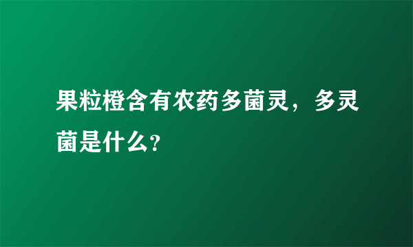 果粒橙含有农药多菌灵，多灵菌是什么？