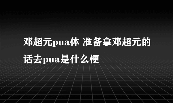 邓超元pua体 准备拿邓超元的话去pua是什么梗