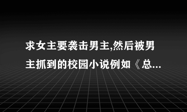 求女主要袭击男主,然后被男主抓到的校园小说例如《总统少爷跪地求婚》之类的，不要女频的…………