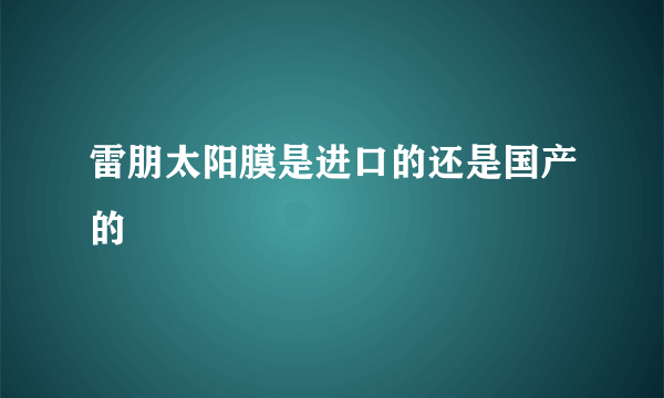 雷朋太阳膜是进口的还是国产的