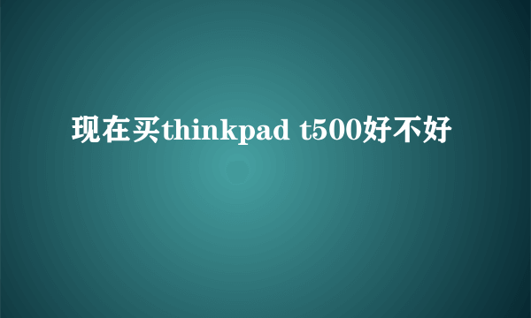 现在买thinkpad t500好不好