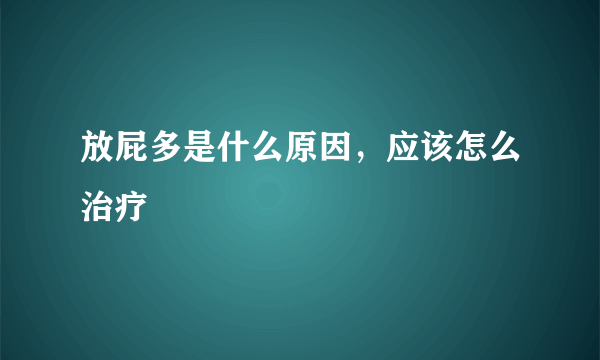 放屁多是什么原因，应该怎么治疗