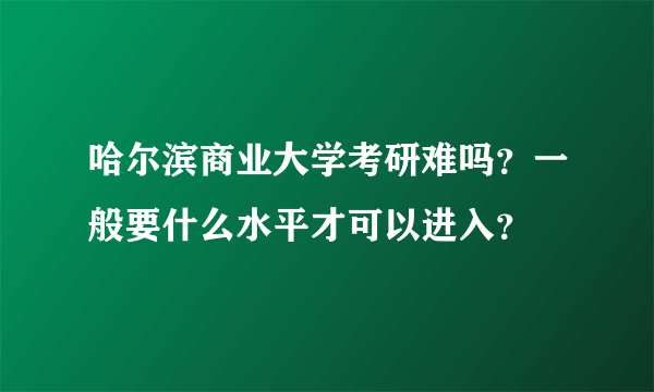 哈尔滨商业大学考研难吗？一般要什么水平才可以进入？