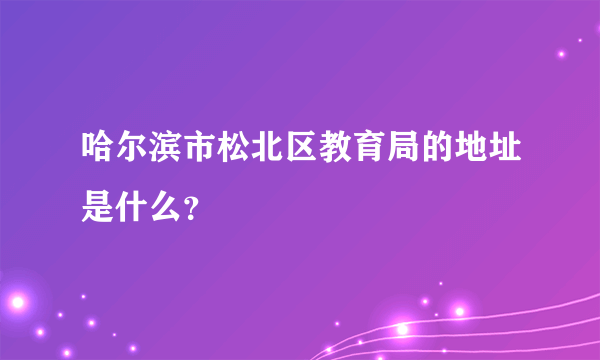 哈尔滨市松北区教育局的地址是什么？