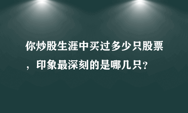 你炒股生涯中买过多少只股票，印象最深刻的是哪几只？