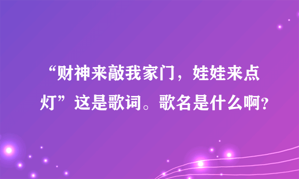 “财神来敲我家门，娃娃来点灯”这是歌词。歌名是什么啊？