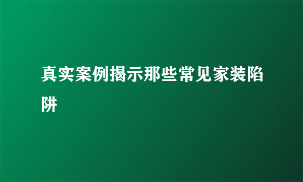 真实案例揭示那些常见家装陷阱