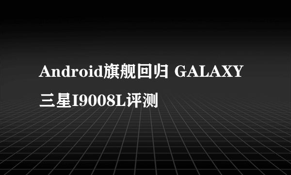 Android旗舰回归 GALAXY三星I9008L评测