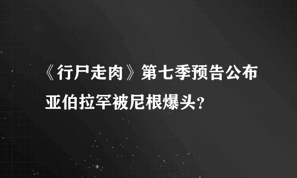 《行尸走肉》第七季预告公布 亚伯拉罕被尼根爆头？