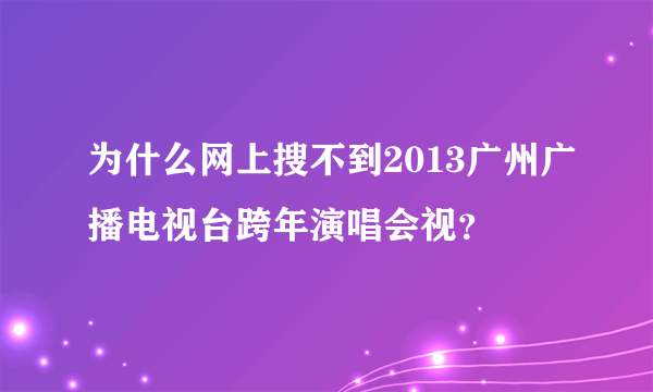 为什么网上搜不到2013广州广播电视台跨年演唱会视？