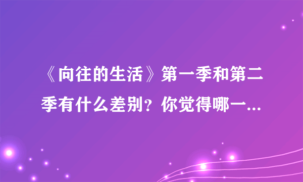 《向往的生活》第一季和第二季有什么差别？你觉得哪一季更好呢？