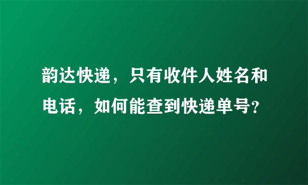 韵达快递，只有收件人姓名和电话，如何能查到快递单号？