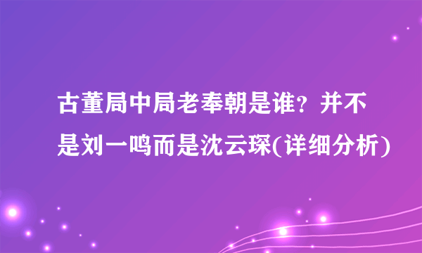 古董局中局老奉朝是谁？并不是刘一鸣而是沈云琛(详细分析)