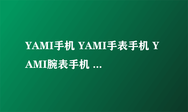 YAMI手机 YAMI手表手机 YAMI腕表手机 价格多少？