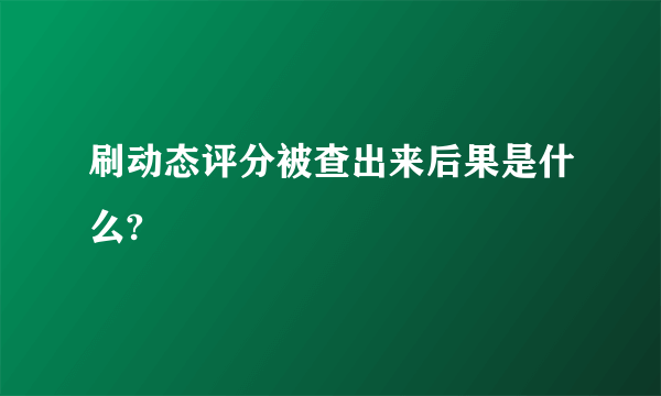 刷动态评分被查出来后果是什么?