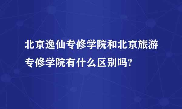 北京逸仙专修学院和北京旅游专修学院有什么区别吗?