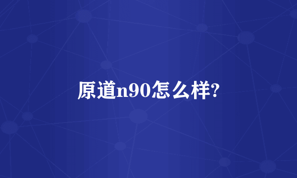 原道n90怎么样?