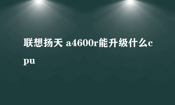 联想扬天 a4600r能升级什么cpu