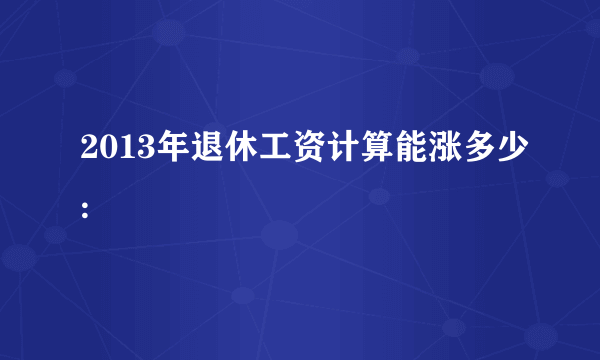 2013年退休工资计算能涨多少: