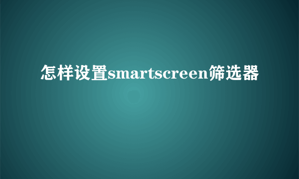 怎样设置smartscreen筛选器