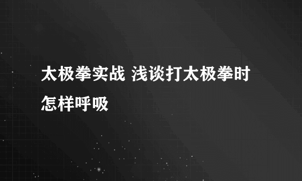 太极拳实战 浅谈打太极拳时怎样呼吸