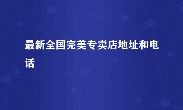 最新全国完美专卖店地址和电话