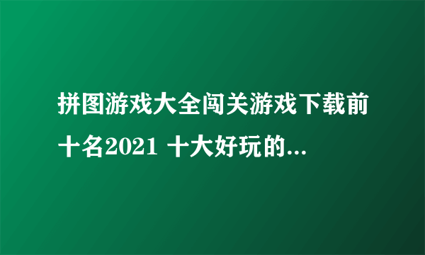 拼图游戏大全闯关游戏下载前十名2021 十大好玩的拼图闯关手游排行榜